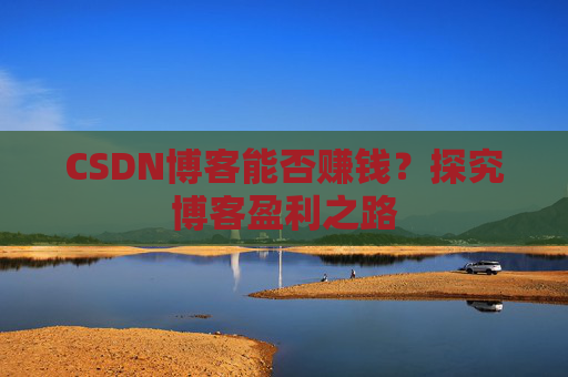 CSDN博客能否赚钱？探究博客盈利之路